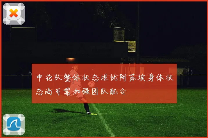 申花队整体状态堪忧阿苏埃身体状态尚可需加强团队配合