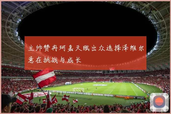 主帅赞冉珂嘉天赋出众选择泽维尔意在挑战与成长