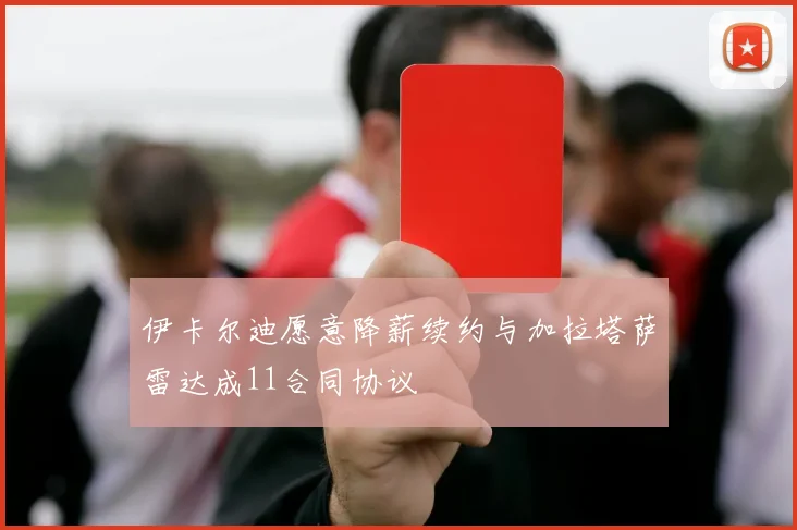 伊卡尔迪愿意降薪续约与加拉塔萨雷达成11合同协议