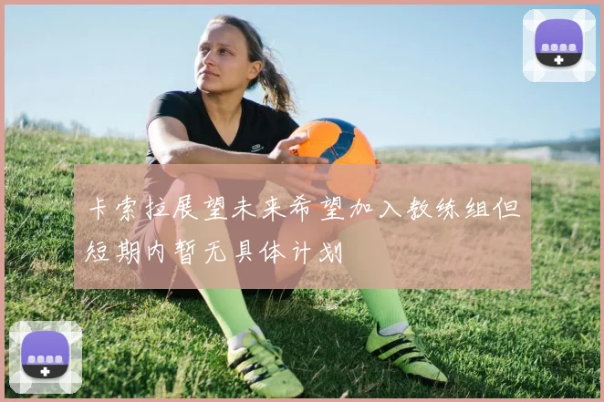 卡索拉展望未来希望加入教练组但短期内暂无具体计划