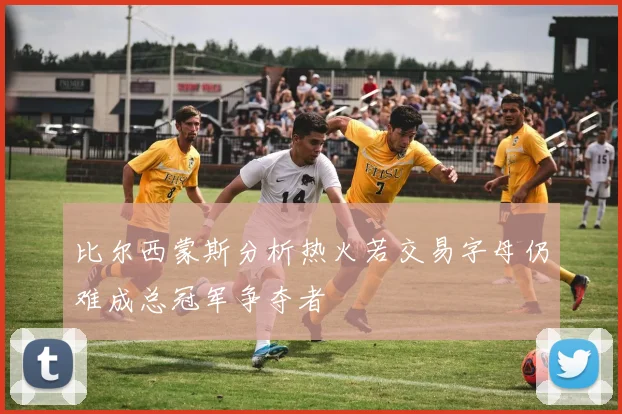 比尔西蒙斯分析热火若交易字母仍难成总冠军争夺者