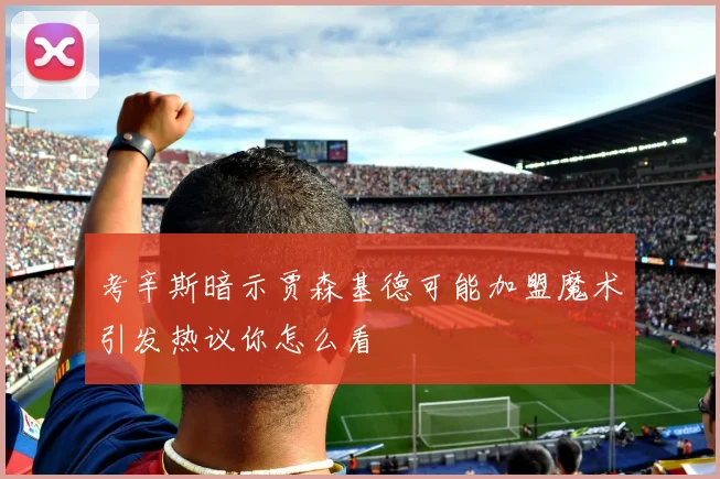 考辛斯暗示贾森基德可能加盟魔术引发热议你怎么看