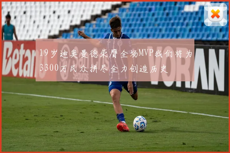 19岁迪奥曼德荣膺全场MVP我们将为3300万民众拼尽全力创造历史