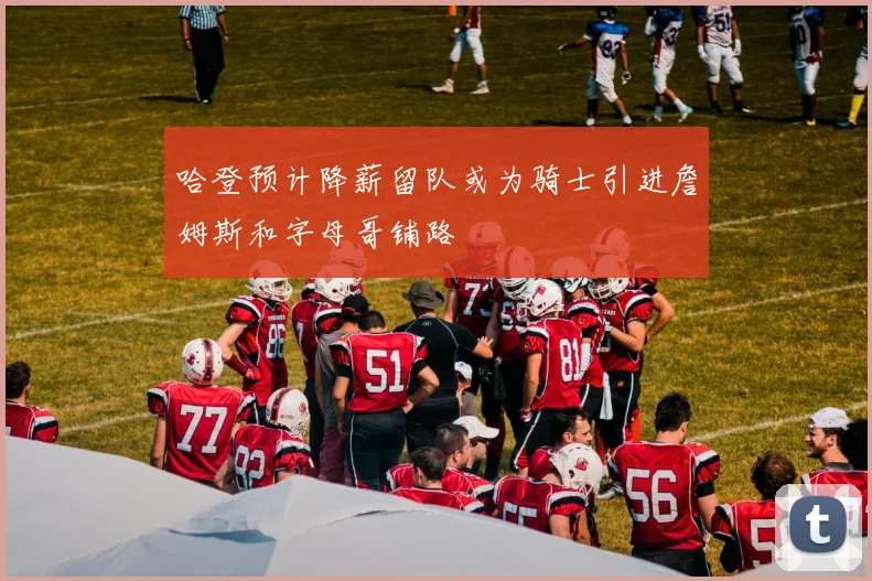 哈登预计降薪留队或为骑士引进詹姆斯和字母哥铺路