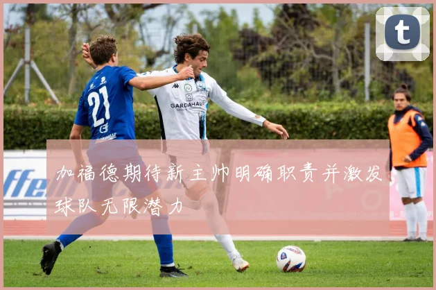 加福德期待新主帅明确职责并激发球队无限潜力