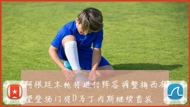 阿根廷末轮将进行阵容调整梅西有望登场门将D马丁内斯继续首发