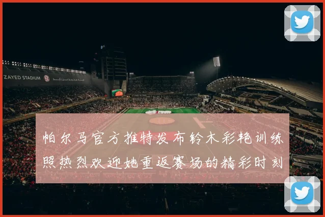 帕尔马官方推特发布铃木彩艳训练照热烈欢迎她重返赛场的精彩时刻