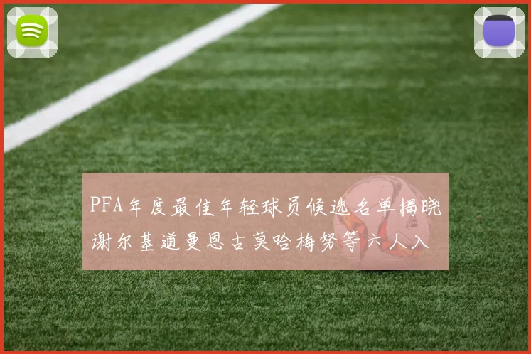 PFA年度最佳年轻球员候选名单揭晓谢尔基道曼恩古莫哈梅努等六人入围