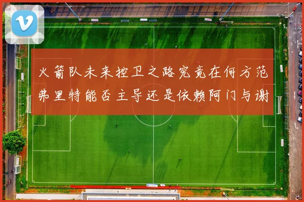 火箭队未来控卫之路究竟在何方范弗里特能否主导还是依赖阿门与谢泼德的表现