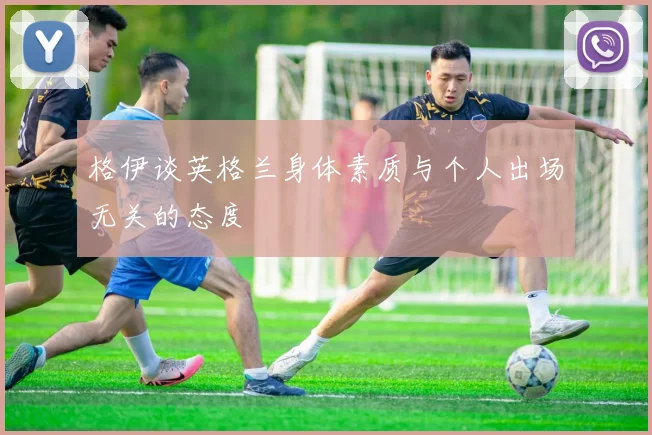 格伊谈英格兰身体素质与个人出场无关的态度