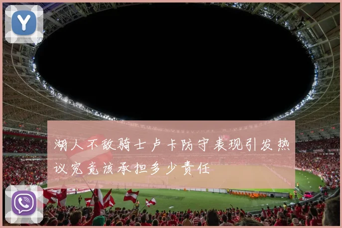 湖人不敌骑士卢卡防守表现引发热议究竟该承担多少责任