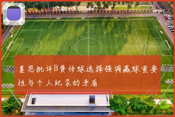 基恩批评B费传球选择强调赢球重要性与个人纪录的矛盾