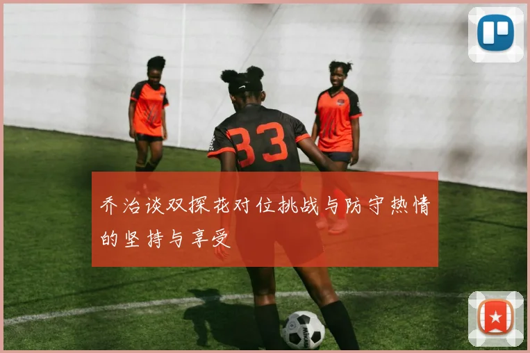 乔治谈双探花对位挑战与防守热情的坚持与享受