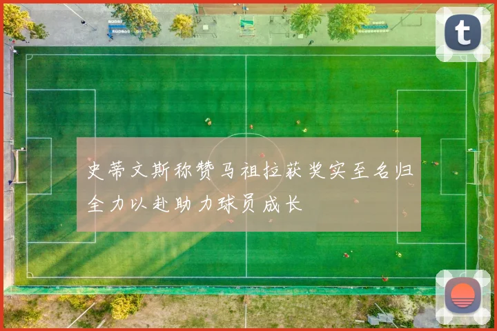 史蒂文斯称赞马祖拉获奖实至名归全力以赴助力球员成长