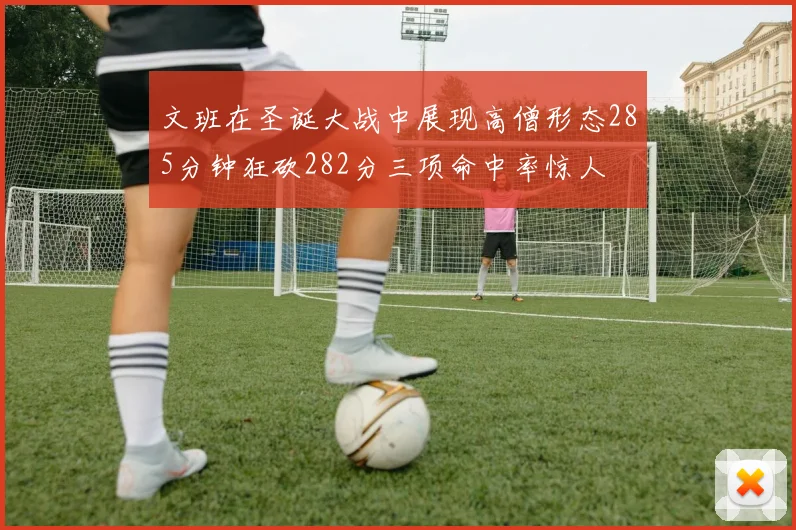 文班在圣诞大战中展现高僧形态285分钟狂砍282分三项命中率惊人